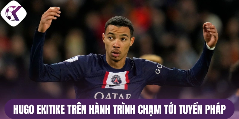 Hugo Ekitike trên hành trình chạm tới tuyển Pháp