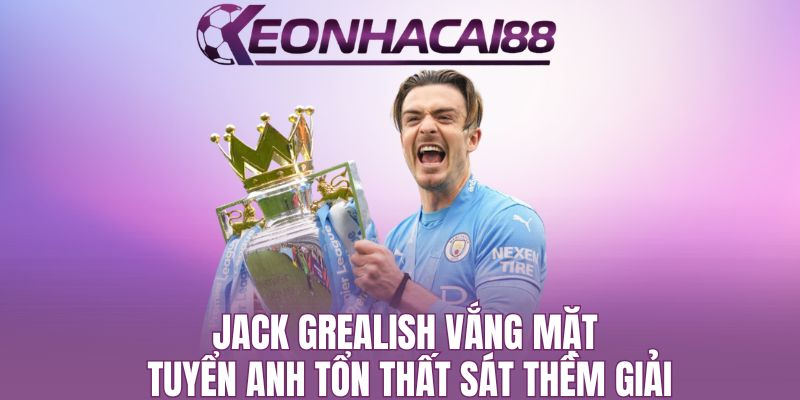 Jack Grealish Vắng Mặt, Tuyển Anh Tổn Thất Sát Thềm Giải