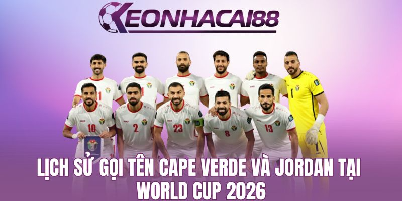 Lịch Sử Gọi Tên Cape Verde Và Jordan Tại World Cup 2026