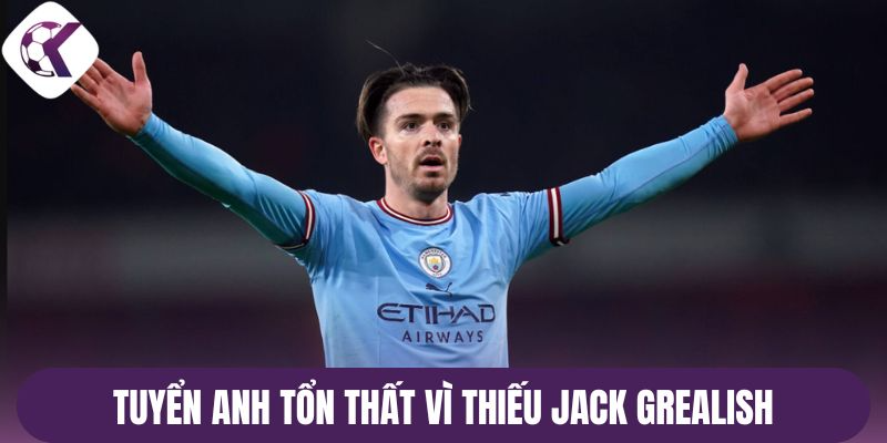 Tuyển Anh tổn thất vì thiếu Jack Grealish